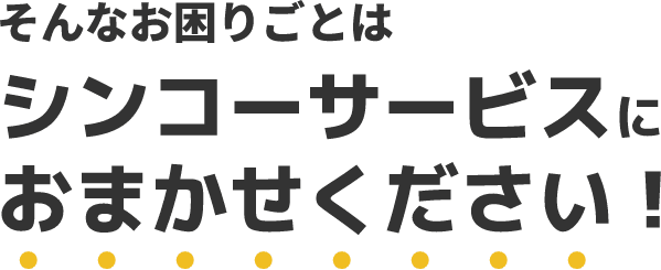 そんなお困りごとはシンコーサービスにおまかせください!