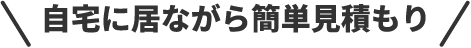 自宅に居ながら簡単見積もり